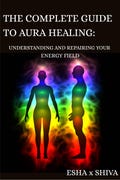 The Complete Guide to Aura Healing_ Understanding and Repairing Your Energy Field (e-Book)